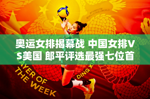 奥运女排揭幕战 中国女排VS美国 郎平评选最强七位首发球员