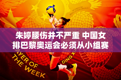 朱婷腰伤并不严重 中国女排巴黎奥运会必须从小组赛开始