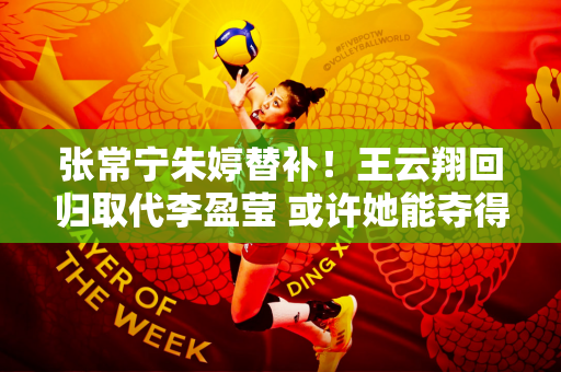 张常宁朱婷替补！王云翔回归取代李盈莹 或许她能夺得奥运金牌