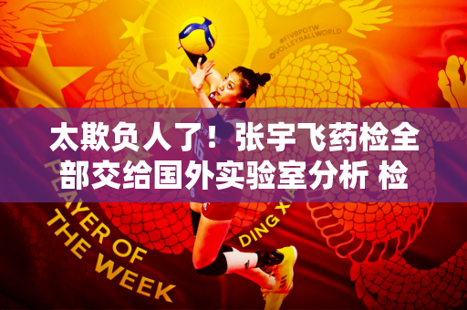 太欺负人了！张宇飞药检全部交给国外实验室分析 检测机构态度亲美