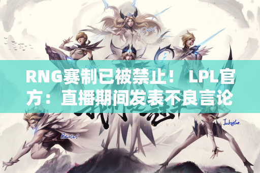 RNG赛制已被禁止！ LPL官方：直播期间发表不良言论将罚款5万元并禁赛2场