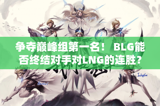 争夺巅峰组第一名！ BLG能否终结对手对LNG的连胜？