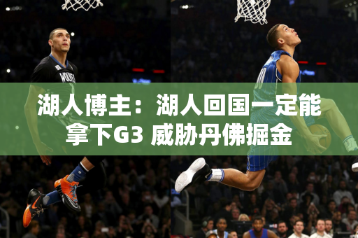 湖人博主：湖人回国一定能拿下G3 威胁丹佛掘金