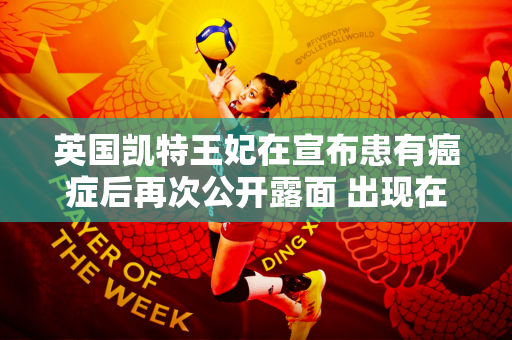 英国凯特王妃在宣布患有癌症后再次公开露面 出现在温布尔登男单决赛中