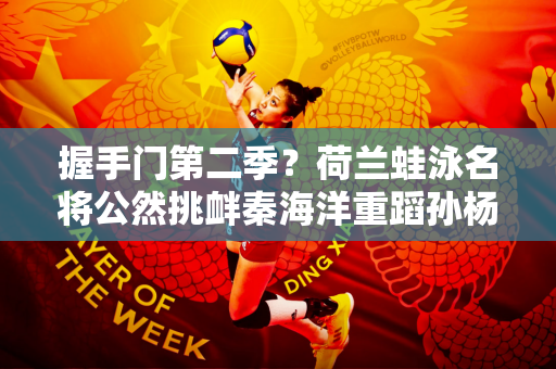 握手门第二季？荷兰蛙泳名将公然挑衅秦海洋重蹈孙杨悲剧