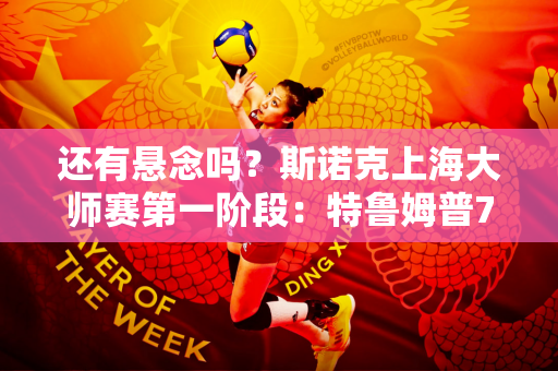 还有悬念吗？斯诺克上海大师赛第一阶段：特鲁姆普7-3领先墨菲