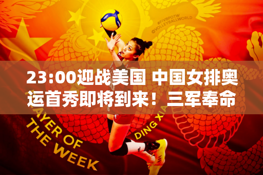 23:00迎战美国 中国女排奥运首秀即将到来！三军奉命CCTV5直播