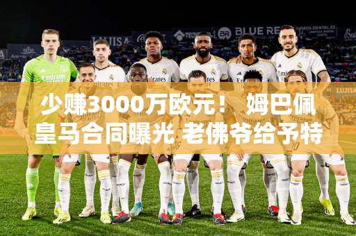 少赚3000万欧元！ 姆巴佩皇马合同曝光 老佛爷给予特权 C罗无法比