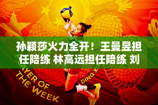 孙颖莎火力全开！王曼昱担任陪练 林高远担任陪练 刘国梁、肖战、邱宜科监打