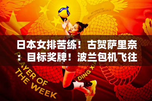 日本女排苦练！古贺萨里奈：目标奖牌！波兰包机飞往巴黎参加奥运会