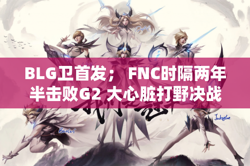 BLG卫首发； FNC时隔两年半击败G2 大心脏打野决战练英雄