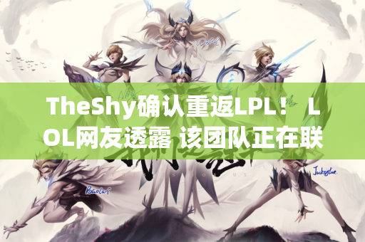 TheShy确认重返LPL！ LOL网友透露 该团队正在联系TS Doinb已加入