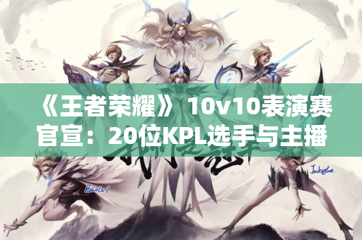 《王者荣耀》 10v10表演赛官宣：20位KPL选手与主播畅快团战