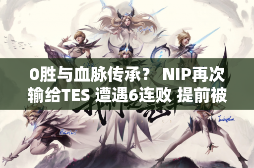 0胜与血脉传承？ NIP再次输给TES 遭遇6连败 提前被淘汰