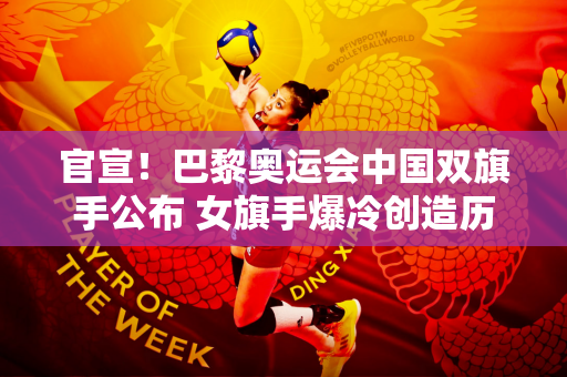 官宣！巴黎奥运会中国双旗手公布 女旗手爆冷创造历史 但郑钦文错失良机