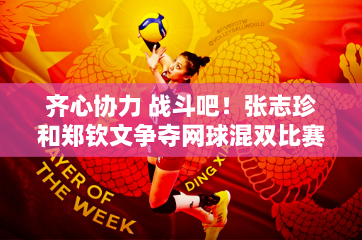 齐心协力 战斗吧！张志珍和郑钦文争夺网球混双比赛