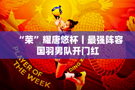 “荣”耀唐悠杯丨最强阵容国羽男队开门红