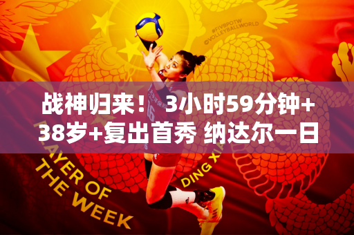 战神归来！ 3小时59分钟+38岁+复出首秀 纳达尔一日双打闯入决赛