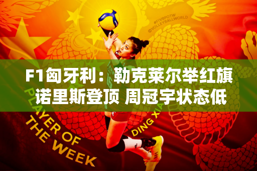 F1匈牙利：勒克莱尔举红旗 诺里斯登顶 周冠宇状态低迷仅位列20