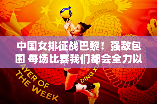 中国女排征战巴黎！强敌包围 每场比赛我们都会全力以赴