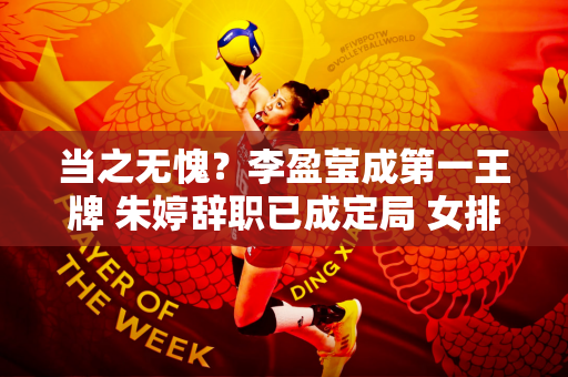 当之无愧？李盈莹成第一王牌 朱婷辞职已成定局 女排接班人选已定