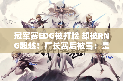 冠军赛EDG被打脸 却被RNG超越！厂长赛后被骂：是时候备战S15了