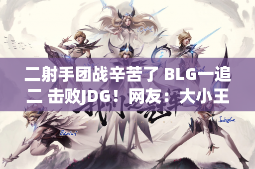 二射手团战辛苦了 BLG一追二 击败JDG！网友：大小王者对战 好看极了！