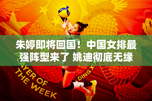 朱婷即将回国！中国女排最强阵型来了 姚迪彻底无缘奥运会