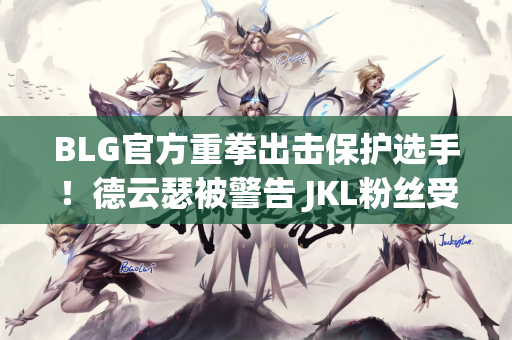 BLG官方重拳出击保护选手！德云瑟被警告 JKL粉丝受到严厉处罚