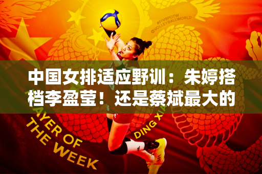 中国女排适应野训：朱婷搭档李盈莹！还是蔡斌最大的王牌！