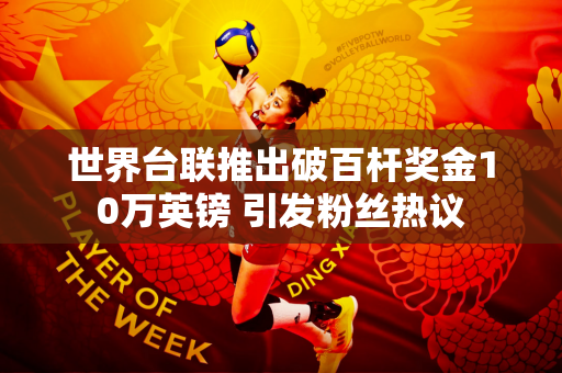 世界台联推出破百杆奖金10万英镑 引发粉丝热议
