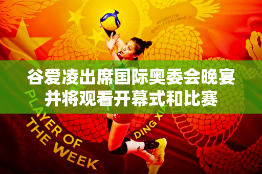 谷爱凌出席国际奥委会晚宴并将观看开幕式和比赛