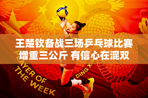 王楚钦备战三场乒乓球比赛增重三公斤 有信心在混双项目获胜