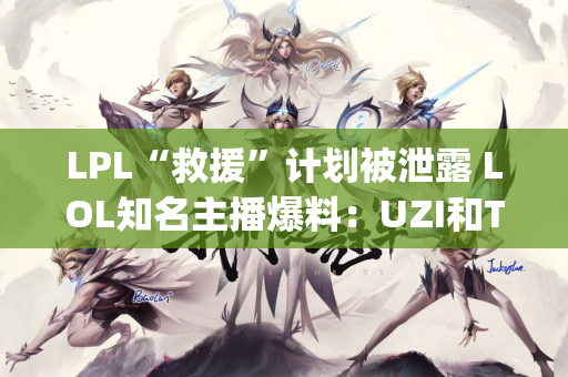 LPL“救援”计划被泄露 LOL知名主播爆料：UZI和TheShy明年将回归