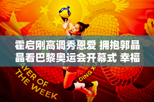 霍启刚高调秀恩爱 拥抱郭晶晶看巴黎奥运会开幕式 幸福满满