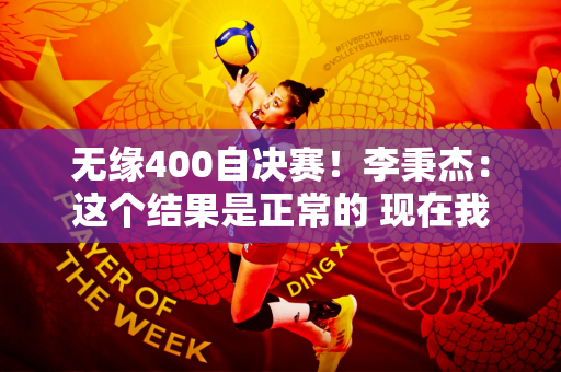 无缘400自决赛！李秉杰：这个结果是正常的 现在我感到自信了