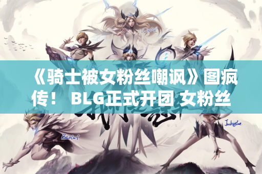《骑士被女粉丝嘲讽》图疯传！ BLG正式开团 女粉丝将被BLG粉丝人肉