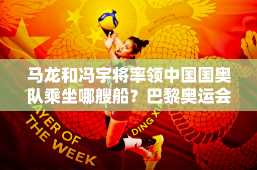 马龙和冯宇将率领中国国奥队乘坐哪艘船？巴黎奥运会开幕式5大看点剧透！