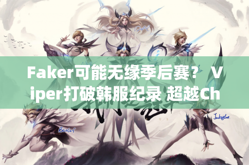 Faker可能无缘季后赛？ Viper打破韩服纪录 超越Chovy以2149分登顶