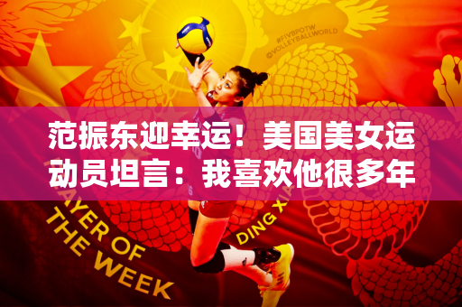 范振东迎幸运！美国美女运动员坦言：我喜欢他很多年了 他是我的理想型