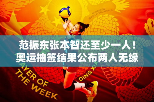 范振东张本智还至少一人！奥运抽签结果公布两人无缘男单奖牌