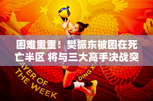 困难重重！樊振东被困在死亡半区 将与三大高手决战突围 加入大满贯很难