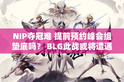 NIP夺冠难 提前预约峰会组垫底吗？ BLG此战或将遭遇七连败！