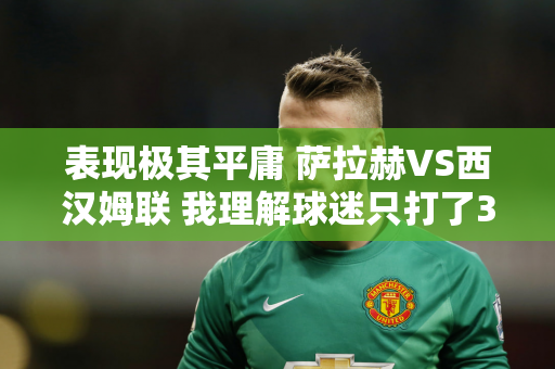表现极其平庸 萨拉赫VS西汉姆联 我理解球迷只打了3.1分