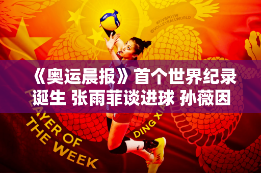 《奥运晨报》首个世界纪录诞生 张雨菲谈进球 孙薇因伤退出