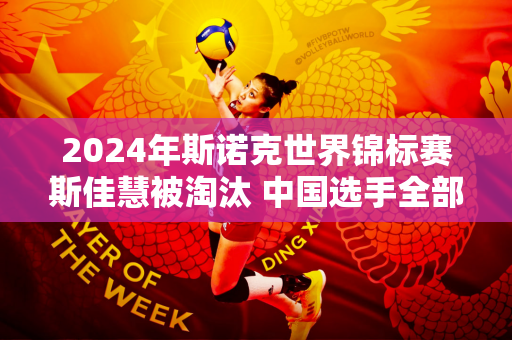 2024年斯诺克世界锦标赛斯佳慧被淘汰 中国选手全部被淘汰