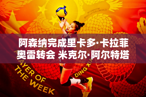 阿森纳完成里卡多·卡拉菲奥雷转会 米克尔·阿尔特塔获得关键签约