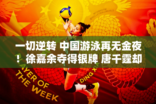 一切逆转 中国游泳再无金夜！徐嘉余夺得银牌 唐千霆却失去巨大优势