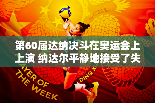 第60届达纳决斗在奥运会上上演 纳达尔平静地接受了失败