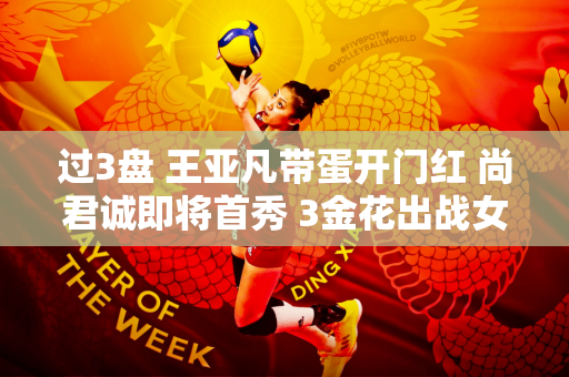 过3盘 王亚凡带蛋开门红 尚君诚即将首秀 3金花出战女双